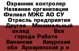 Охранник-контролер › Название организации ­ Филиал МЖС АО СУ-155 › Отрасль предприятия ­ Другое › Минимальный оклад ­ 25 000 - Все города Работа » Вакансии   . Амурская обл.,Архаринский р-н